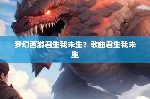 梦幻西游君生我未生？歌曲君生我未生