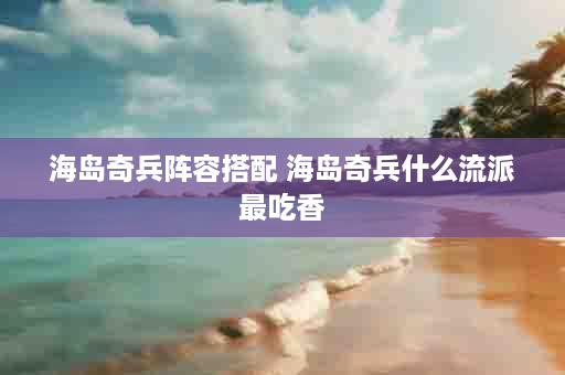 海岛奇兵阵容搭配 海岛奇兵什么流派最吃香
