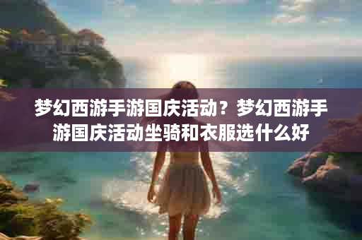 梦幻西游手游国庆活动？梦幻西游手游国庆活动坐骑和衣服选什么好