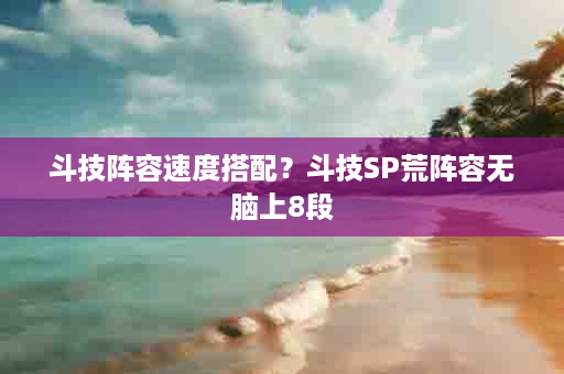 斗技阵容速度搭配？斗技SP荒阵容无脑上8段