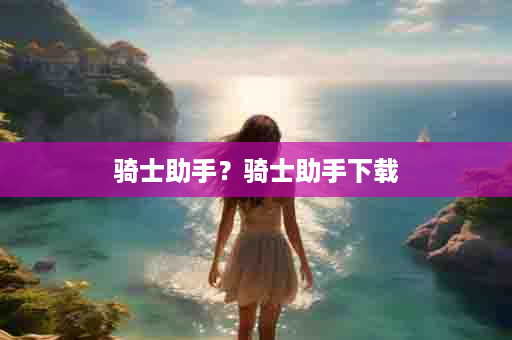 骑士助手？骑士助手下载