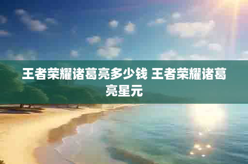 王者荣耀诸葛亮多少钱 王者荣耀诸葛亮星元