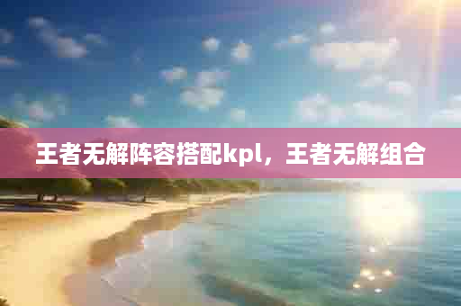 王者无解阵容搭配kpl，王者无解组合