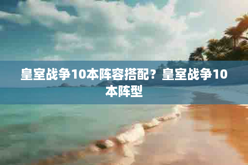 皇室战争10本阵容搭配？皇室战争10本阵型