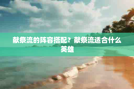 献祭流的阵容搭配？献祭流适合什么英雄