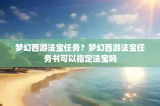 梦幻西游法宝任务？梦幻西游法宝任务书可以指定法宝吗