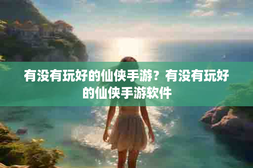有没有玩好的仙侠手游？有没有玩好的仙侠手游软件