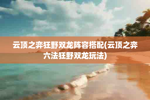 云顶之弈狂野双龙阵容搭配(云顶之弈六法狂野双龙玩法)