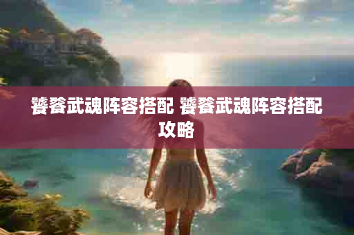 饕餮武魂阵容搭配 饕餮武魂阵容搭配攻略