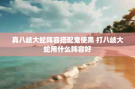 真八岐大蛇阵容搭配鬼使黑 打八岐大蛇用什么阵容好