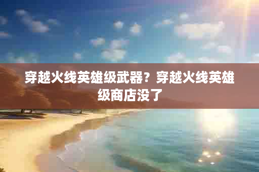 穿越火线英雄级武器？穿越火线英雄级商店没了