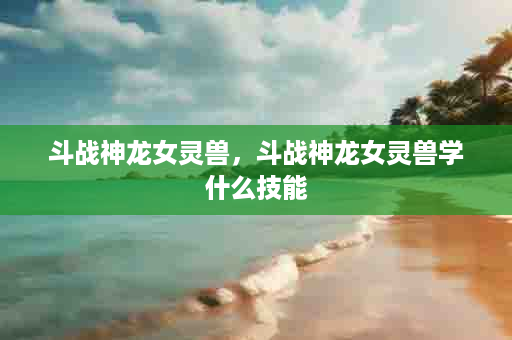 斗战神龙女灵兽，斗战神龙女灵兽学什么技能