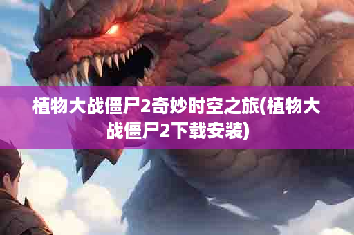 植物大战僵尸2奇妙时空之旅(植物大战僵尸2下载安装)