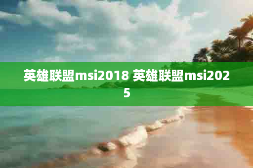英雄联盟msi2018 英雄联盟msi2025