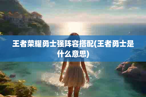 王者荣耀勇士强阵容搭配(王者勇士是什么意思)