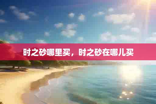 时之砂哪里买，时之砂在哪儿买