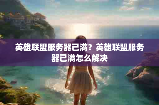英雄联盟服务器已满？英雄联盟服务器已满怎么解决