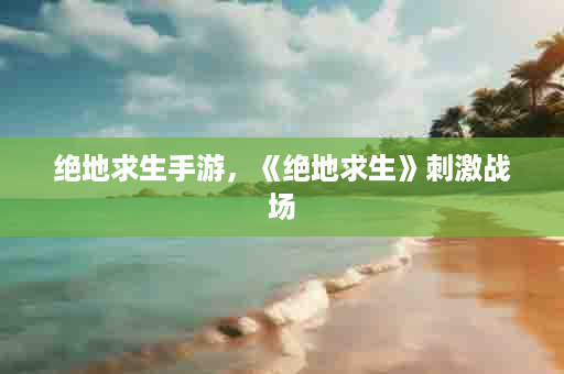绝地求生手游，《绝地求生》刺激战场