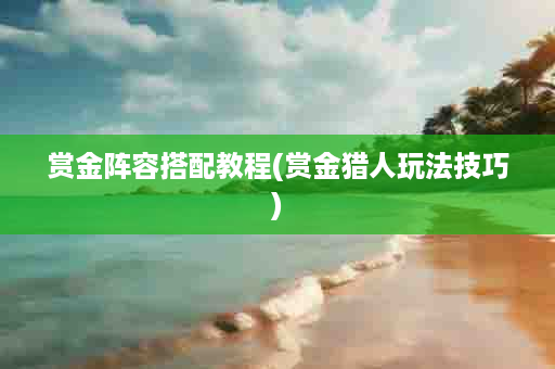 赏金阵容搭配教程(赏金猎人玩法技巧)