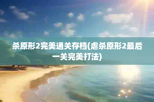 杀原形2完美通关存档(虐杀原形2最后一关完美打法)