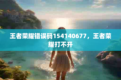 王者荣耀错误码154140677，王者荣耀打不开