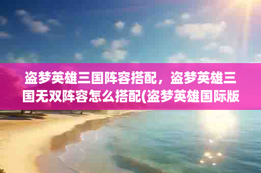 盗梦英雄三国阵容搭配，盗梦英雄三国无双阵容怎么搭配(盗梦英雄国际版后期阵容)