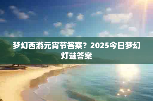 梦幻西游元宵节答案？2025今日梦幻灯谜答案