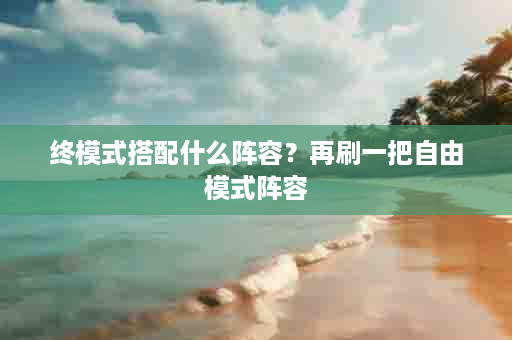 终模式搭配什么阵容？再刷一把自由模式阵容