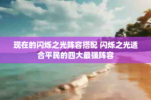 现在的闪烁之光阵容搭配 闪烁之光适合平民的四大最强阵容
