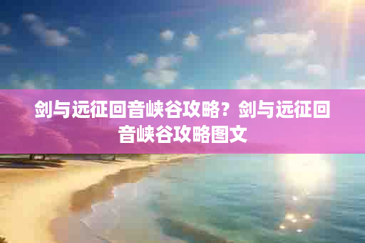 剑与远征回音峡谷攻略？剑与远征回音峡谷攻略图文