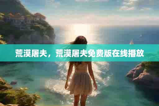 荒漠屠夫，荒漠屠夫免费版在线播放