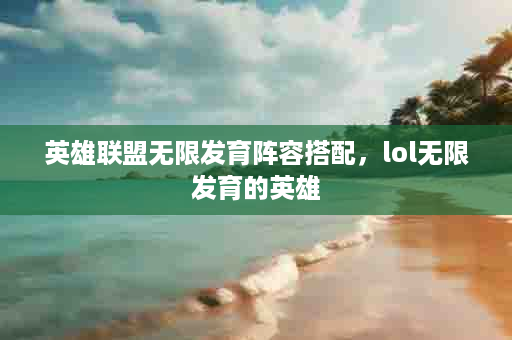 英雄联盟无限发育阵容搭配，lol无限发育的英雄