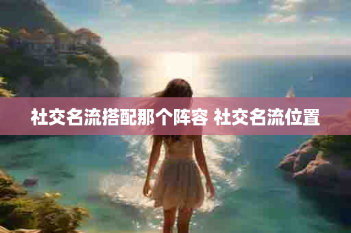 社交名流搭配那个阵容 社交名流位置