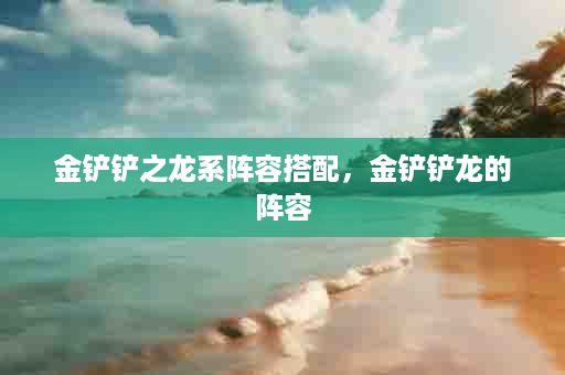 金铲铲之龙系阵容搭配，金铲铲龙的阵容