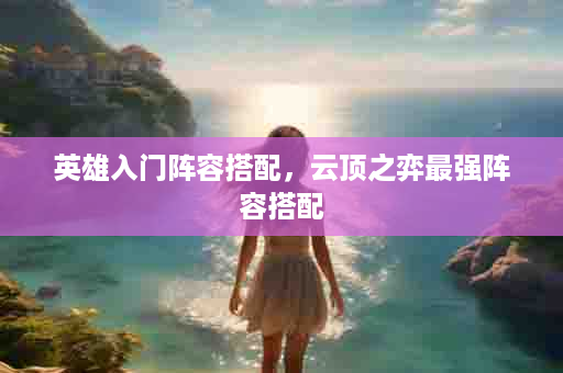 英雄入门阵容搭配，云顶之弈最强阵容搭配