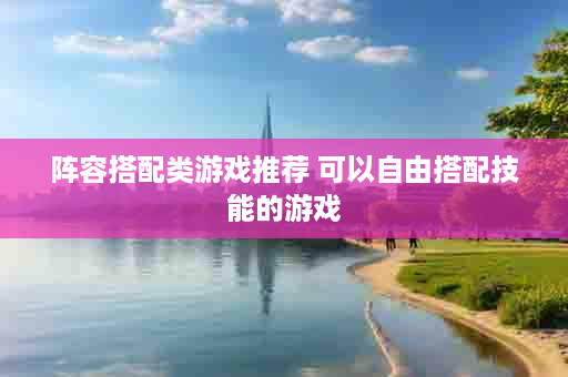 阵容搭配类游戏推荐 可以自由搭配技能的游戏