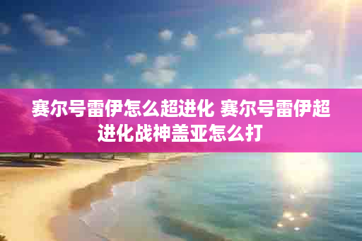 赛尔号雷伊怎么超进化 赛尔号雷伊超进化战神盖亚怎么打