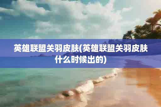 英雄联盟关羽皮肤(英雄联盟关羽皮肤什么时候出的)
