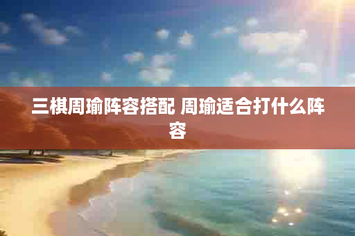 三棋周瑜阵容搭配 周瑜适合打什么阵容