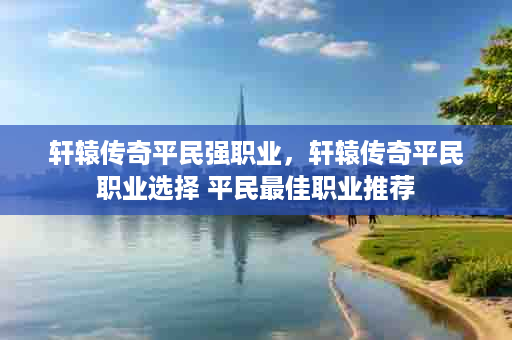 轩辕传奇平民强职业，轩辕传奇平民职业选择 平民最佳职业推荐