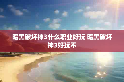 暗黑破坏神3什么职业好玩 暗黑破坏神3好玩不