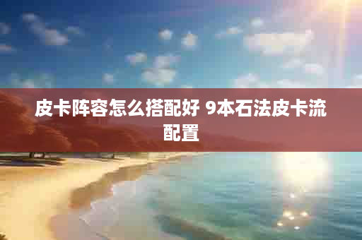 皮卡阵容怎么搭配好 9本石法皮卡流配置