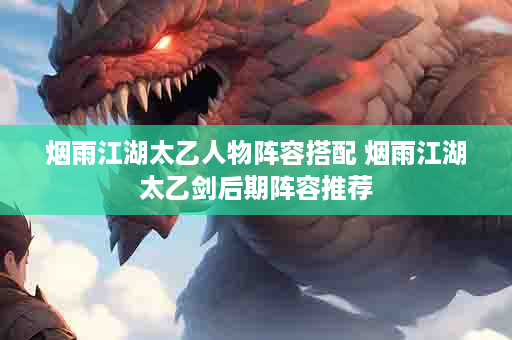 烟雨江湖太乙人物阵容搭配 烟雨江湖太乙剑后期阵容推荐