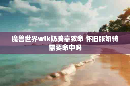 魔兽世界wlk奶骑靠致命 怀旧服奶骑需要命中吗