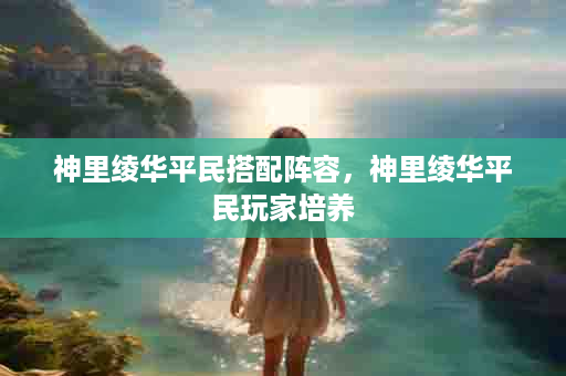 神里绫华平民搭配阵容，神里绫华平民玩家培养