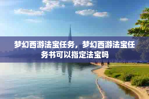 梦幻西游法宝任务，梦幻西游法宝任务书可以指定法宝吗