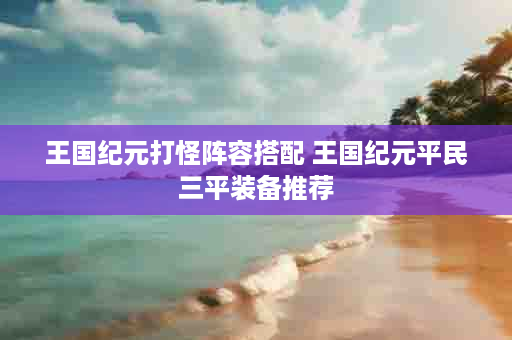 王国纪元打怪阵容搭配 王国纪元平民三平装备推荐