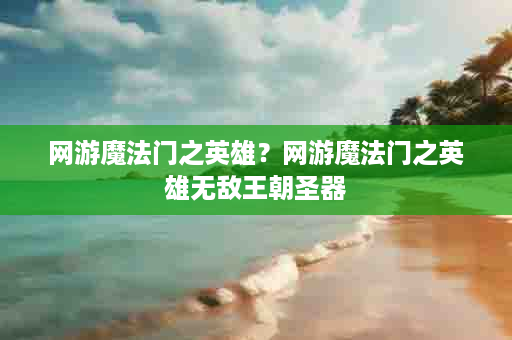 网游魔法门之英雄？网游魔法门之英雄无敌王朝圣器