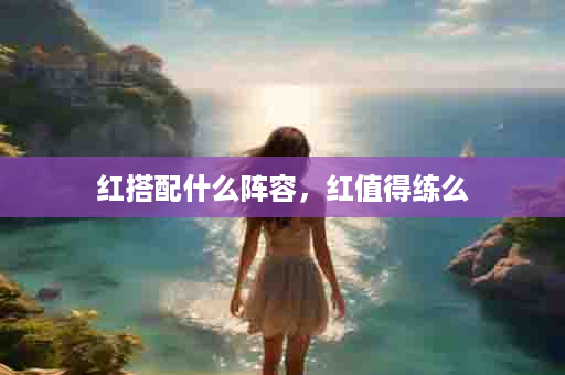 红搭配什么阵容，红值得练么