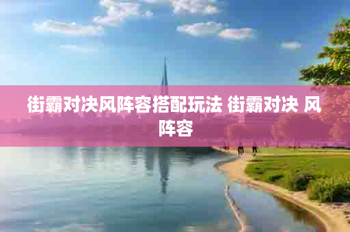 街霸对决风阵容搭配玩法 街霸对决 风阵容
